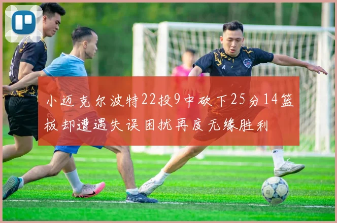 小迈克尔波特22投9中砍下25分14篮板却遭遇失误困扰再度无缘胜利