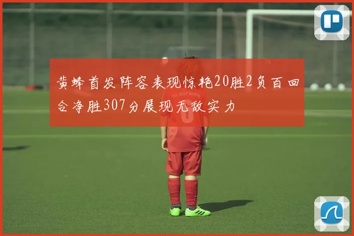 黄蜂首发阵容表现惊艳20胜2负百回合净胜307分展现无敌实力
