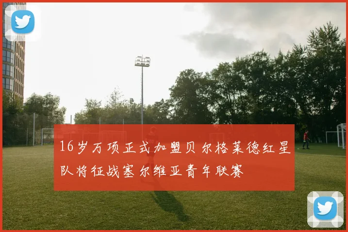16岁万项正式加盟贝尔格莱德红星队将征战塞尔维亚青年联赛