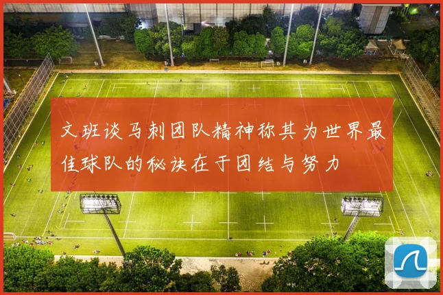 文班谈马刺团队精神称其为世界最佳球队的秘诀在于团结与努力