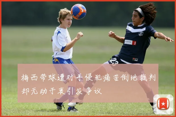 梅西带球遭对手侵犯痛苦倒地裁判却无动于衷引发争议