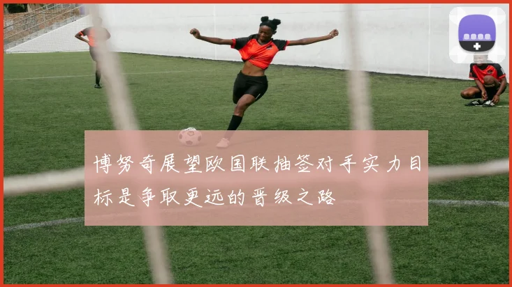 博努奇展望欧国联抽签对手实力目标是争取更远的晋级之路