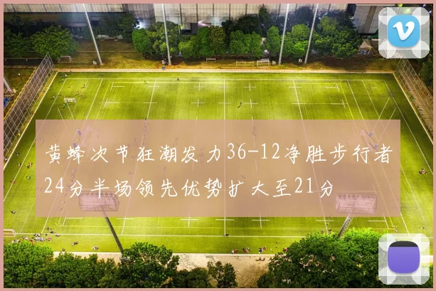 黄蜂次节狂潮发力36-12净胜步行者24分半场领先优势扩大至21分