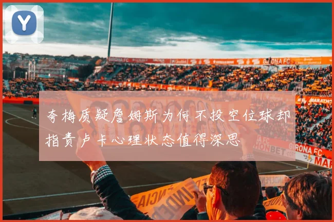 夸梅质疑詹姆斯为何不投空位球却指责卢卡心理状态值得深思