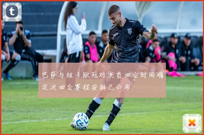 巴萨与纽卡欧冠对决首回合时间确定次回合赛程安排已公布