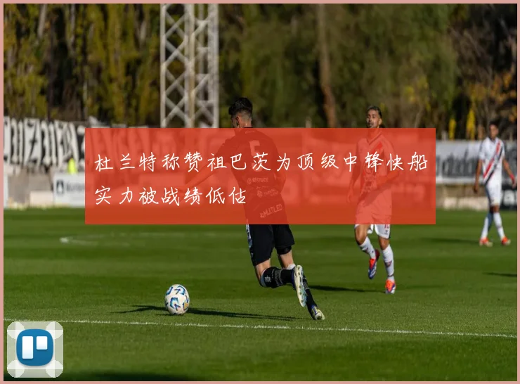 杜兰特称赞祖巴茨为顶级中锋快船实力被战绩低估