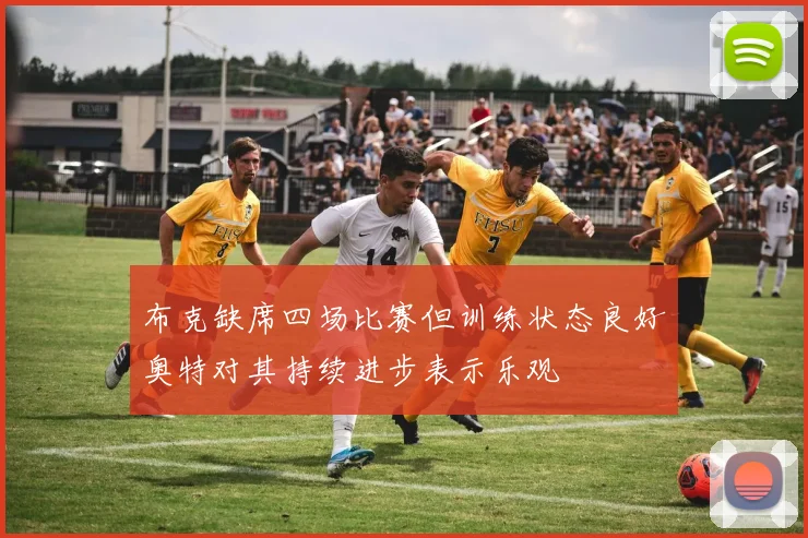 布克缺席四场比赛但训练状态良好奥特对其持续进步表示乐观