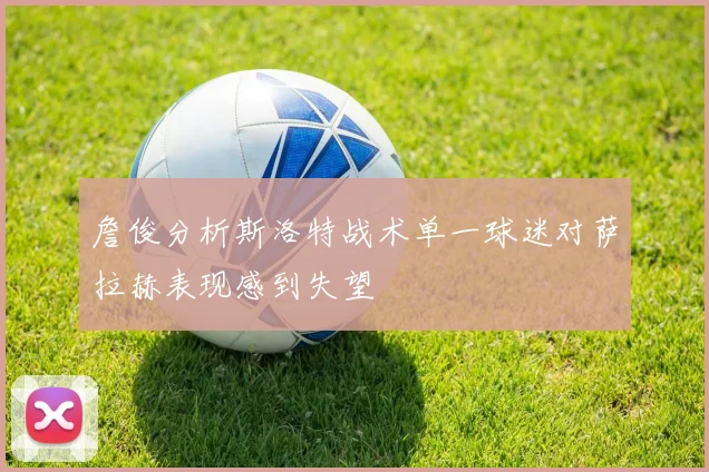 詹俊分析斯洛特战术单一球迷对萨拉赫表现感到失望