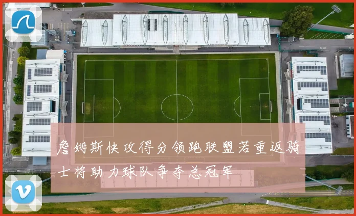 詹姆斯快攻得分领跑联盟若重返骑士将助力球队争夺总冠军