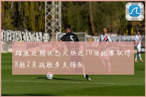 雄鹿近期状态火热近10场比赛取得8胜2负战胜多支强队
