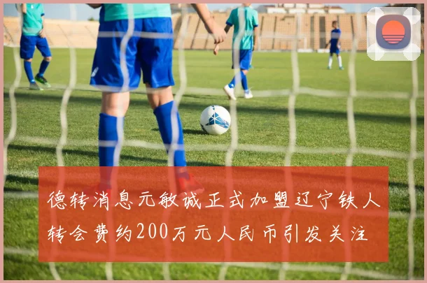 德转消息元敏诚正式加盟辽宁铁人转会费约200万元人民币引发关注