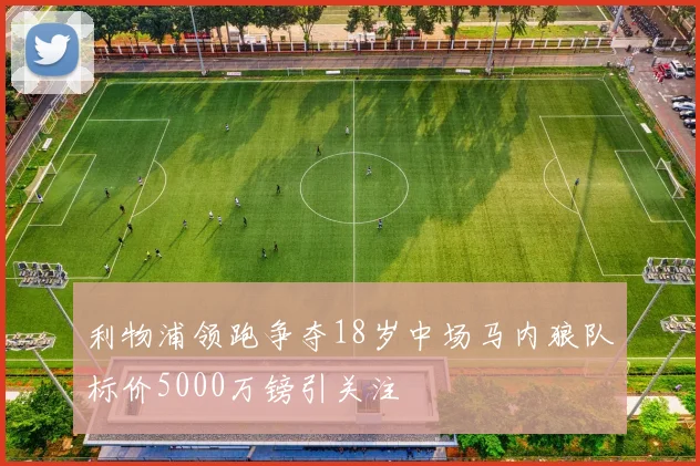 利物浦领跑争夺18岁中场马内狼队标价5000万镑引关注