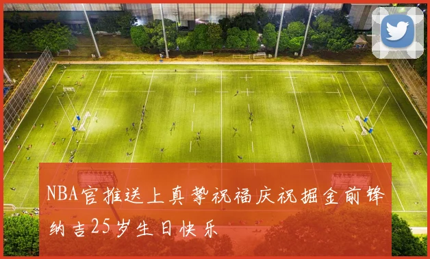 NBA官推送上真挚祝福庆祝掘金前锋纳吉25岁生日快乐