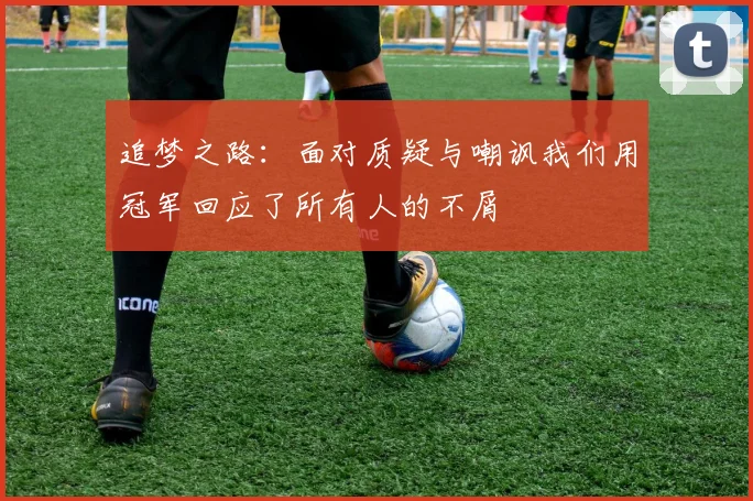 追梦之路：面对质疑与嘲讽我们用冠军回应了所有人的不屑
