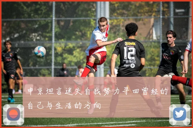 申京坦言迷失自我努力寻回曾经的自己与生活的方向