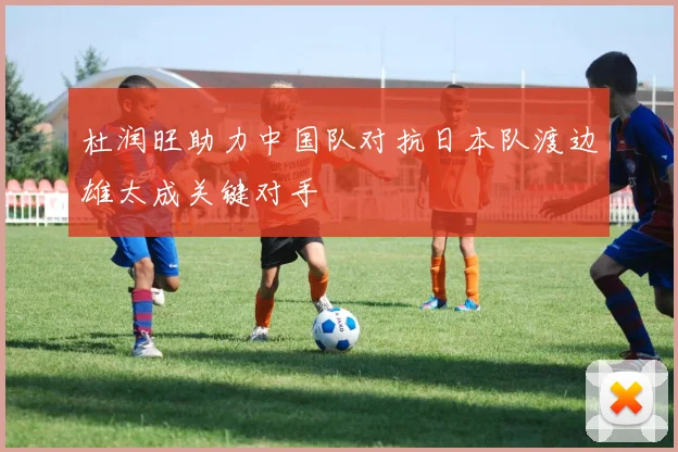 杜润旺助力中国队对抗日本队渡边雄太成关键对手