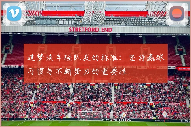 追梦谈年轻队友的标准：坚持赢球习惯与不断努力的重要性