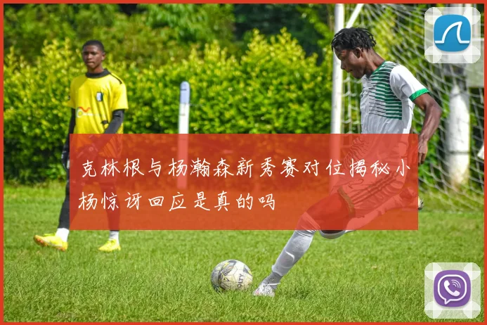 克林根与杨瀚森新秀赛对位揭秘小杨惊讶回应是真的吗