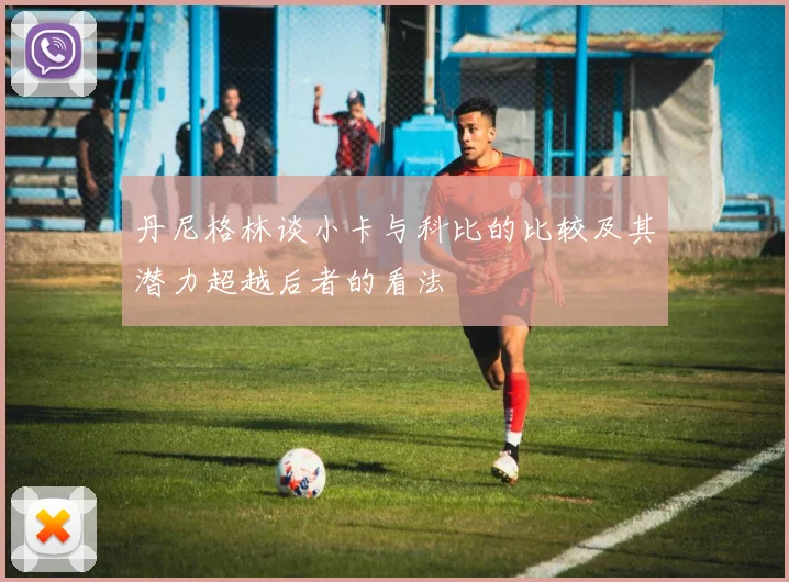 丹尼格林谈小卡与科比的比较及其潜力超越后者的看法