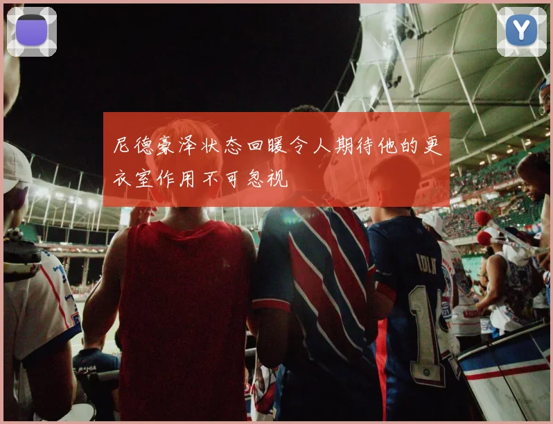 尼德豪泽状态回暖令人期待他的更衣室作用不可忽视