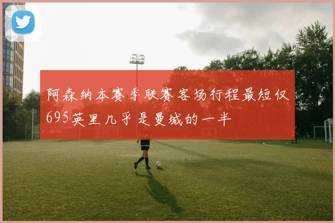 阿森纳本赛季联赛客场行程最短仅695英里几乎是曼城的一半