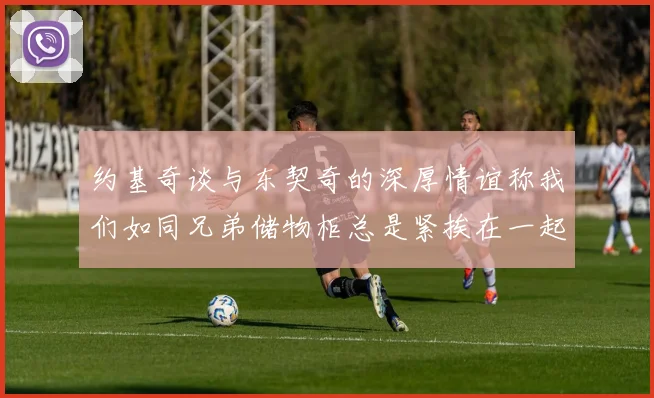 约基奇谈与东契奇的深厚情谊称我们如同兄弟储物柜总是紧挨在一起