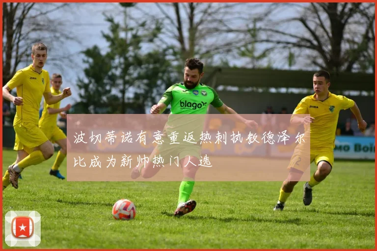 波切蒂诺有意重返热刺执教德泽尔比成为新帅热门人选