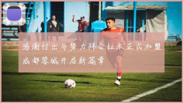 感谢付出与努力拜合拉木正式加盟成都蓉城开启新篇章