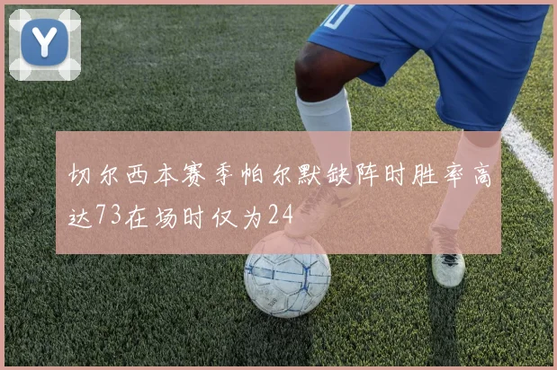 切尔西本赛季帕尔默缺阵时胜率高达73在场时仅为24