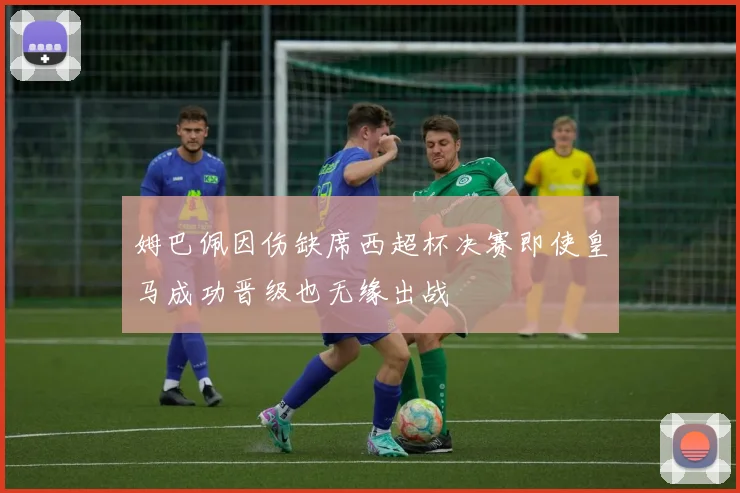 姆巴佩因伤缺席西超杯决赛即使皇马成功晋级也无缘出战