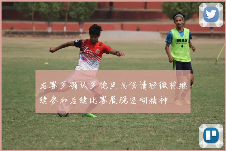 龙赛罗确认罗德里戈伤情轻微将继续参加后续比赛展现坚韧精神