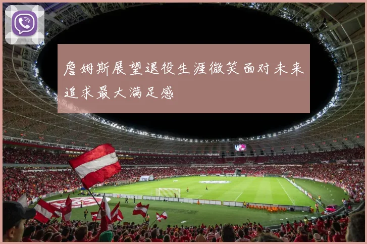 詹姆斯展望退役生涯微笑面对未来追求最大满足感