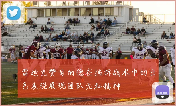 雷迪克赞肯纳德在挡拆战术中的出色表现展现团队无私精神
