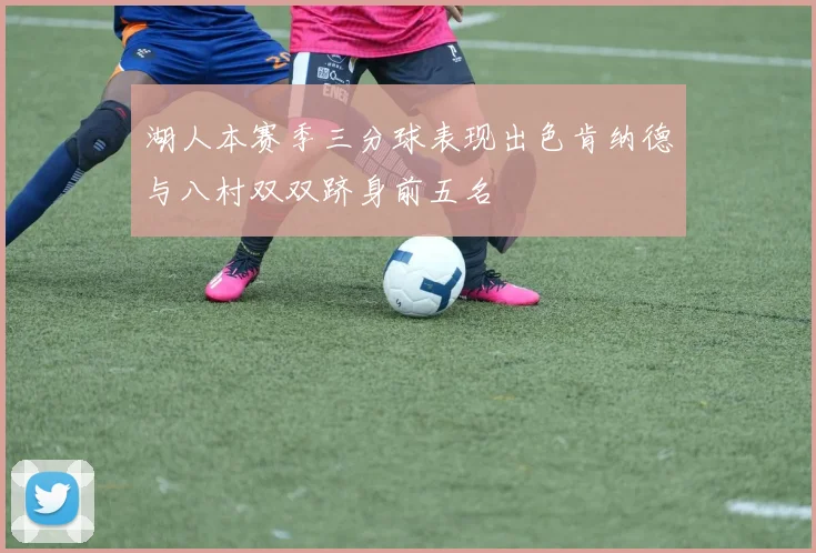 湖人本赛季三分球表现出色肯纳德与八村双双跻身前五名