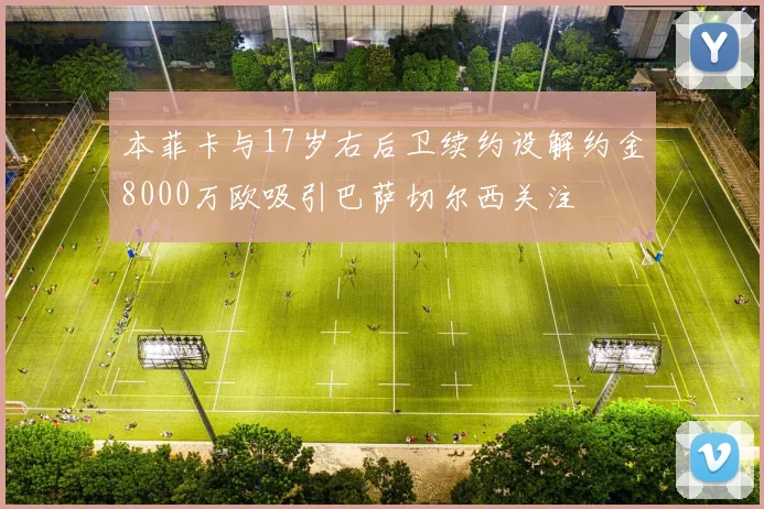 本菲卡与17岁右后卫续约设解约金8000万欧吸引巴萨切尔西关注