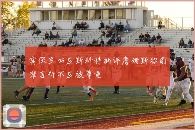 富保罗回应斯科特批评詹姆斯称前辈言行不应被尊重