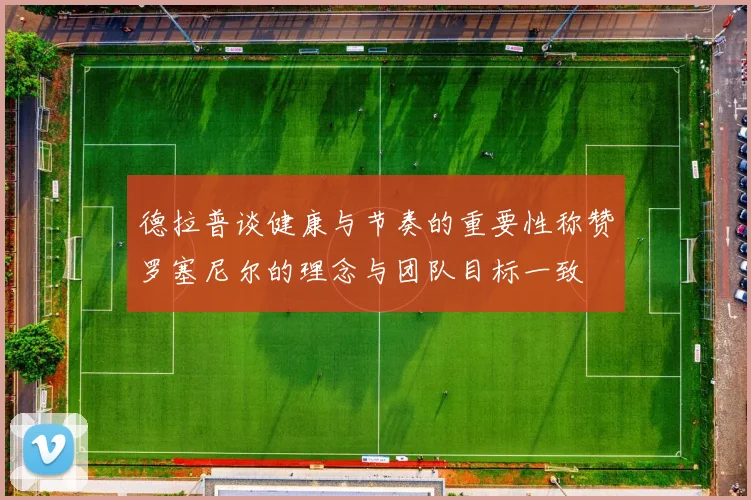 德拉普谈健康与节奏的重要性称赞罗塞尼尔的理念与团队目标一致