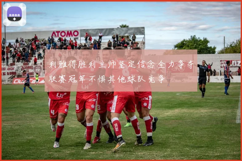 利雅得胜利主帅坚定信念全力争夺联赛冠军不惧其他球队竞争