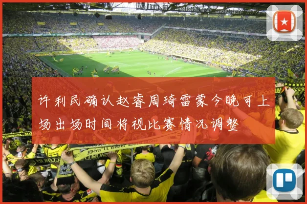 许利民确认赵睿周琦雷蒙今晚可上场出场时间将视比赛情况调整