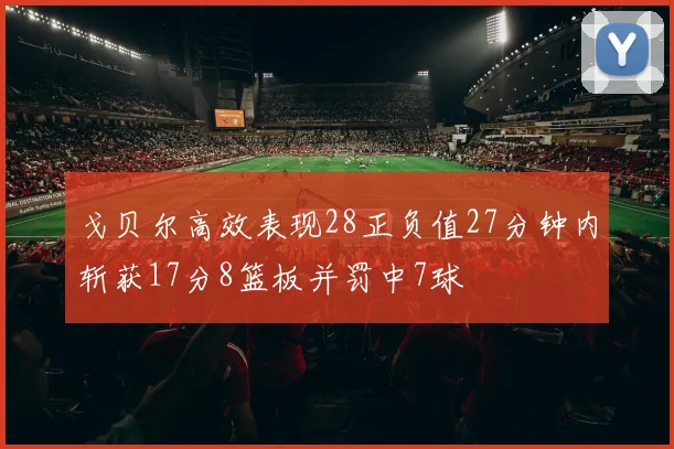 戈贝尔高效表现28正负值27分钟内斩获17分8篮板并罚中7球