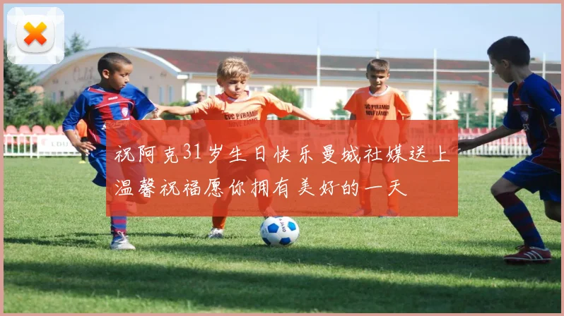 祝阿克31岁生日快乐曼城社媒送上温馨祝福愿你拥有美好的一天