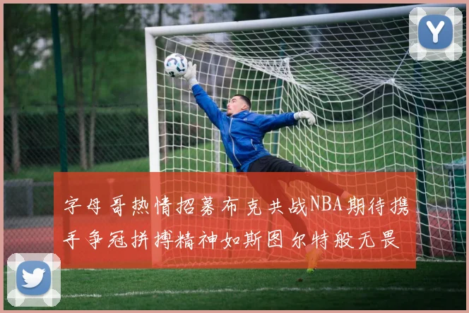 字母哥热情招募布克共战NBA期待携手争冠拼搏精神如斯图尔特般无畏