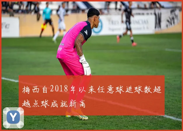 梅西自2018年以来任意球进球数超越点球成就新高