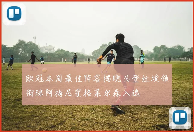 欧冠本周最佳阵容揭晓戈登杜埃领衔琼阿梅尼霍格莱尔森入选