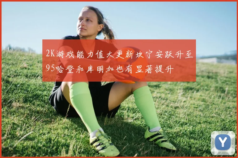 2K游戏能力值大更新坎宁安跃升至95哈登和库明加也有显著提升