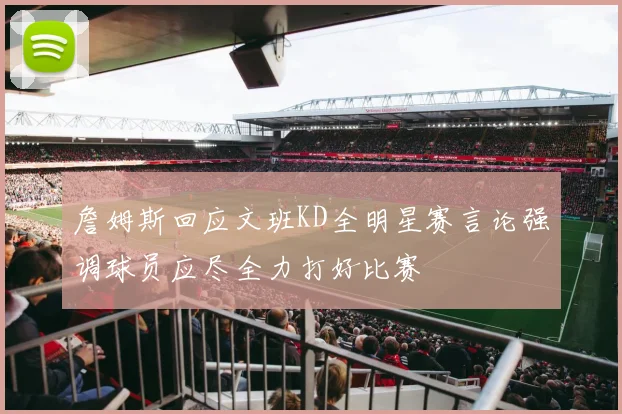 詹姆斯回应文班KD全明星赛言论强调球员应尽全力打好比赛