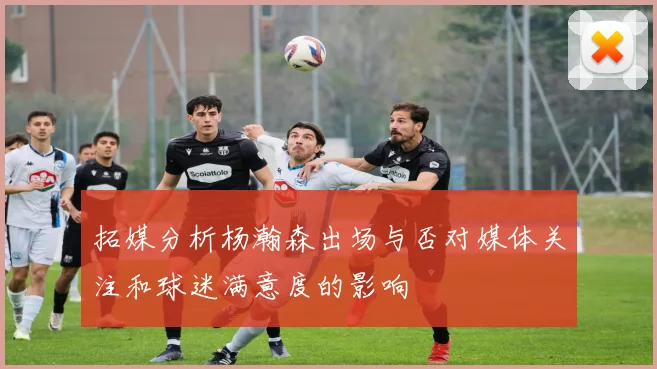 拓媒分析杨瀚森出场与否对媒体关注和球迷满意度的影响