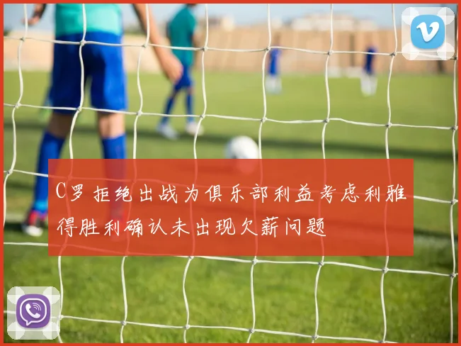 C罗拒绝出战为俱乐部利益考虑利雅得胜利确认未出现欠薪问题